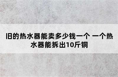 旧的热水器能卖多少钱一个 一个热水器能拆出10斤铜